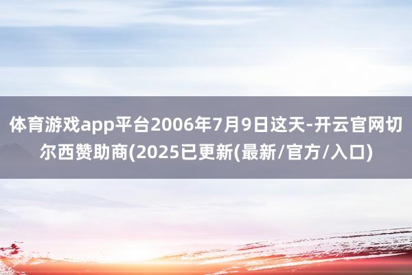 体育游戏app平台2006年7月9日这天-开云官网切尔西赞助商(2025已更新(最新/官方/入口)