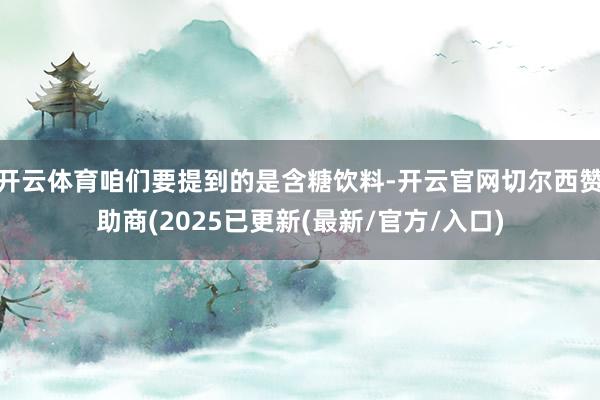 开云体育咱们要提到的是含糖饮料-开云官网切尔西赞助商(2025已更新(最新/官方/入口)