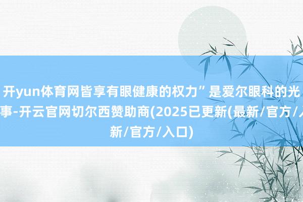 开yun体育网皆享有眼健康的权力”是爱尔眼科的光明作事-开云官网切尔西赞助商(2025已更新(最新/官方/入口)