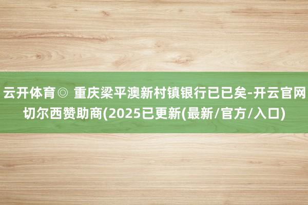 云开体育◎ 重庆梁平澳新村镇银行已已矣-开云官网切尔西赞助商(2025已更新(最新/官方/入口)