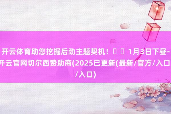 开云体育助您挖掘后劲主题契机！		1月3日下昼-开云官网切尔西赞助商(2025已更新(最新/官方/入口)