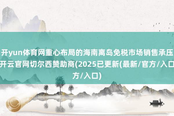 开yun体育网重心布局的海南离岛免税市场销售承压-开云官网切尔西赞助商(2025已更新(最新/官方/入口)