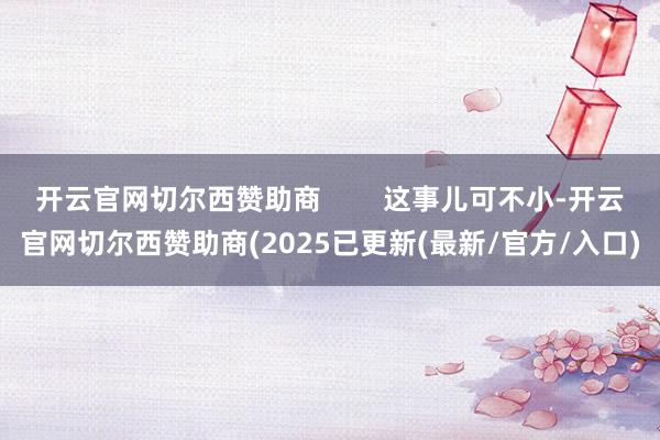 开云官网切尔西赞助商 这事儿可不小-开云官网切尔西赞助商(2025已更新(最新/官方/入口)