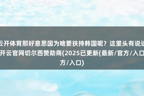 云开体育那好意思国为啥要扶持韩国呢?这里头有说谈-开云官网切尔西赞助商(2025已更新(最新/官方/入口)