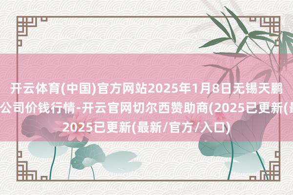 开云体育(中国)官方网站2025年1月8日无锡天鹏菜篮子工程有限公司价钱行情-开云官网切尔西赞助商(2025已更新(最新/官方/入口)