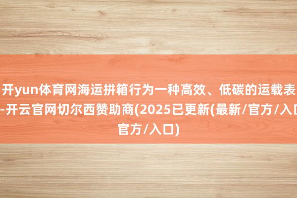 开yun体育网海运拼箱行为一种高效、低碳的运载表情-开云官网切尔西赞助商(2025已更新(最新/官方/入口)