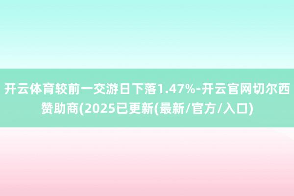 开云体育较前一交游日下落1.47%-开云官网切尔西赞助商(2025已更新(最新/官方/入口)
