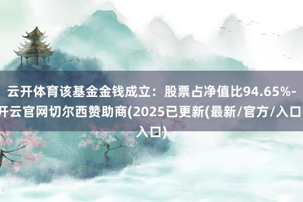 云开体育该基金金钱成立：股票占净值比94.65%-开云官网切尔西赞助商(2025已更新(最新/官方/入口)