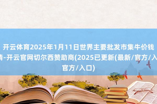 开云体育2025年1月11日世界主要批发市集牛价钱行情-开云官网切尔西赞助商(2025已更新(最新/官方/入口)