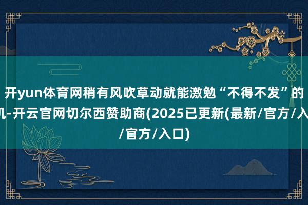 开yun体育网稍有风吹草动就能激勉“不得不发”的危机-开云官网切尔西赞助商(2025已更新(最新/官方/入口)