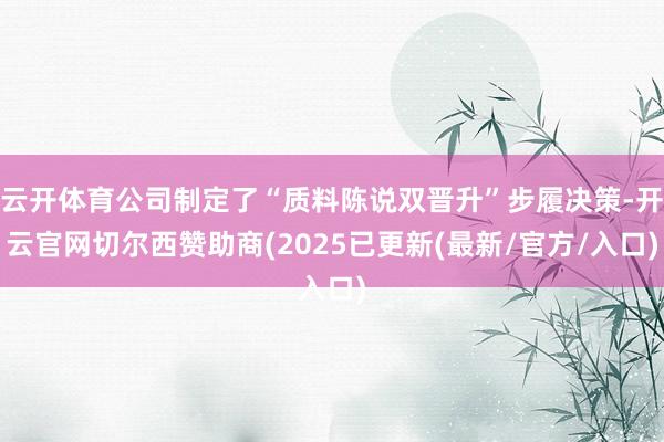 云开体育公司制定了“质料陈说双晋升”步履决策-开云官网切尔西赞助商(2025已更新(最新/官方/入口)