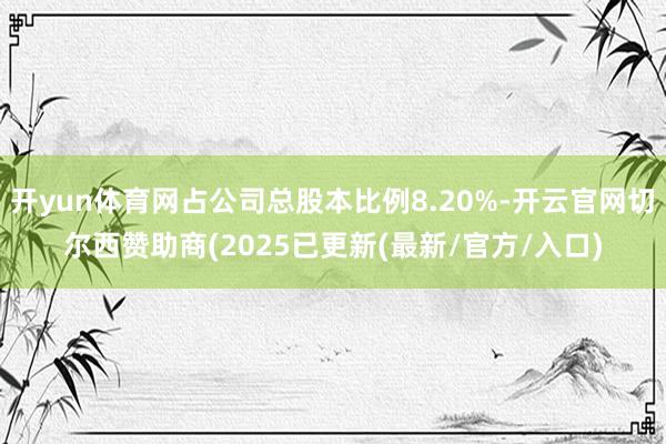 开yun体育网占公司总股本比例8.20%-开云官网切尔西赞助商(2025已更新(最新/官方/入口)