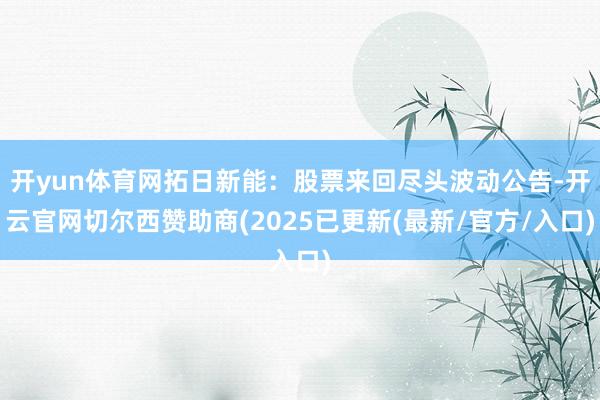 开yun体育网拓日新能：股票来回尽头波动公告-开云官网切尔西赞助商(2025已更新(最新/官方/入口)