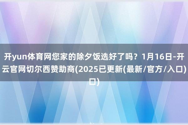 开yun体育网您家的除夕饭选好了吗？1月16日-开云官网切尔西赞助商(2025已更新(最新/官方/入口)