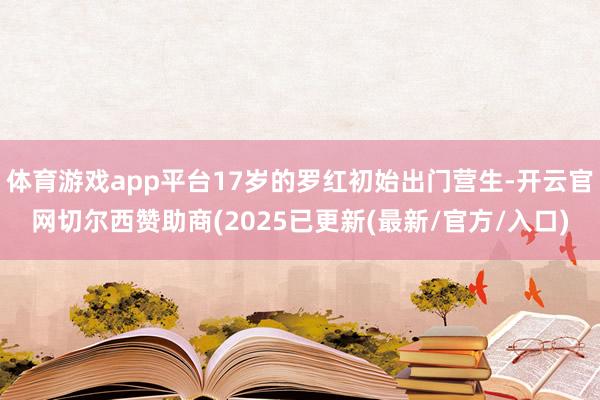 体育游戏app平台17岁的罗红初始出门营生-开云官网切尔西赞助商(2025已更新(最新/官方/入口)