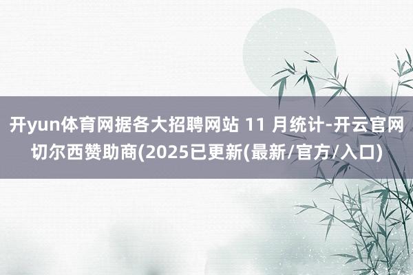 开yun体育网据各大招聘网站 11 月统计-开云官网切尔西赞助商(2025已更新(最新/官方/入口)