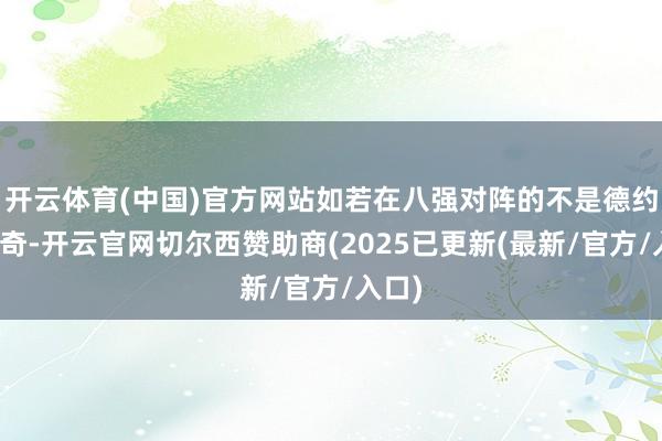 开云体育(中国)官方网站如若在八强对阵的不是德约科维奇-开云官网切尔西赞助商(2025已更新(最新/官方/入口)
