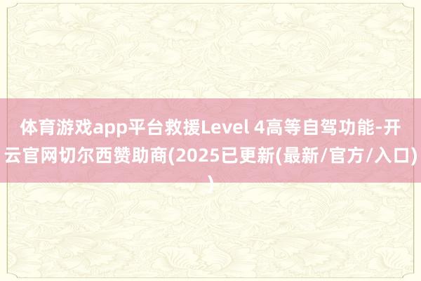 体育游戏app平台救援Level 4高等自驾功能-开云官网切尔西赞助商(2025已更新(最新/官方/入口)