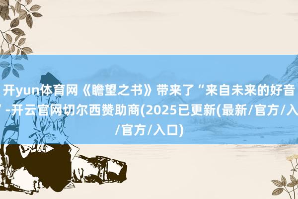 开yun体育网《瞻望之书》带来了“来自未来的好音尘”-开云官网切尔西赞助商(2025已更新(最新/官方/入口)