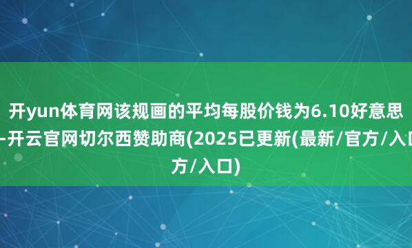 开yun体育网该规画的平均每股价钱为6.10好意思元-开云官网切尔西赞助商(2025已更新(最新/官方/入口)