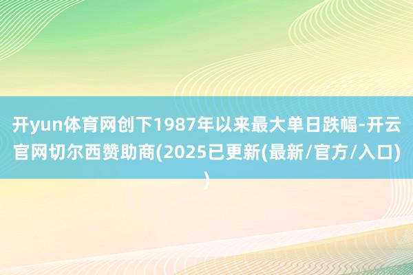 开yun体育网创下1987年以来最大单日跌幅-开云官网切尔西赞助商(2025已更新(最新/官方/入口)