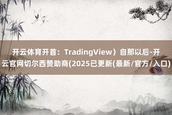 开云体育开首：TradingView）　　自那以后-开云官网切尔西赞助商(2025已更新(最新/官方/入口)