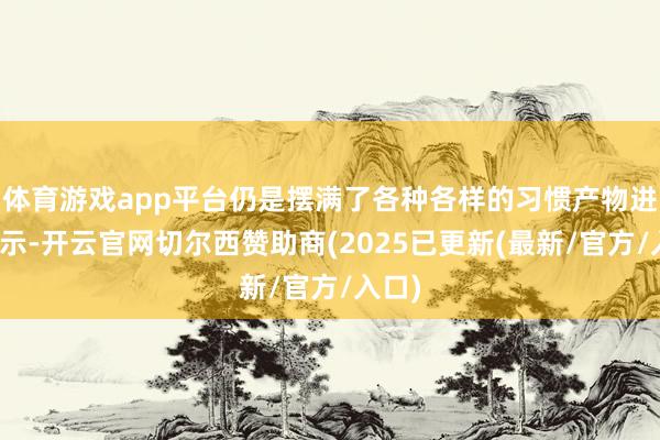 体育游戏app平台仍是摆满了各种各样的习惯产物进行展示-开云官网切尔西赞助商(2025已更新(最新/官方/入口)