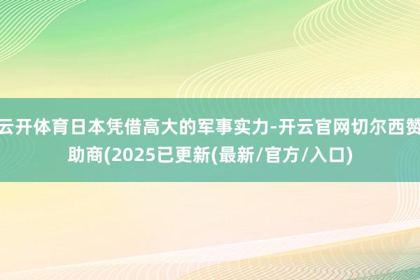 云开体育日本凭借高大的军事实力-开云官网切尔西赞助商(2025已更新(最新/官方/入口)