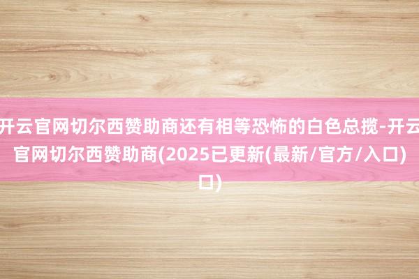 开云官网切尔西赞助商还有相等恐怖的白色总揽-开云官网切尔西赞助商(2025已更新(最新/官方/入口)