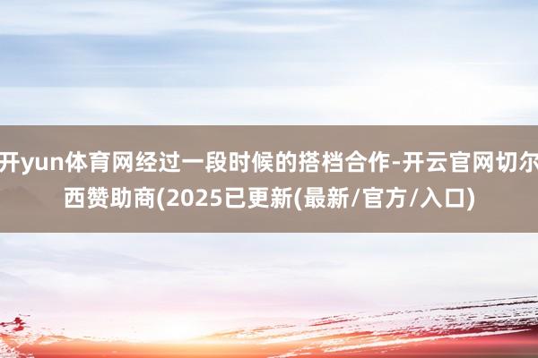开yun体育网经过一段时候的搭档合作-开云官网切尔西赞助商(2025已更新(最新/官方/入口)