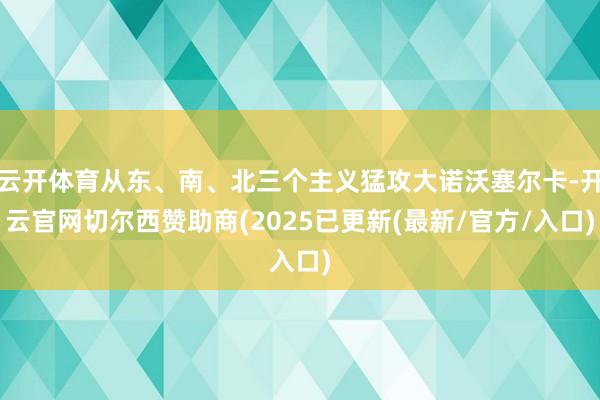 云开体育从东、南、北三个主义猛攻大诺沃塞尔卡-开云官网切尔西赞助商(2025已更新(最新/官方/入口)