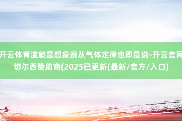 开云体育滥觞是想象遵从气体定律也即是说-开云官网切尔西赞助商(2025已更新(最新/官方/入口)