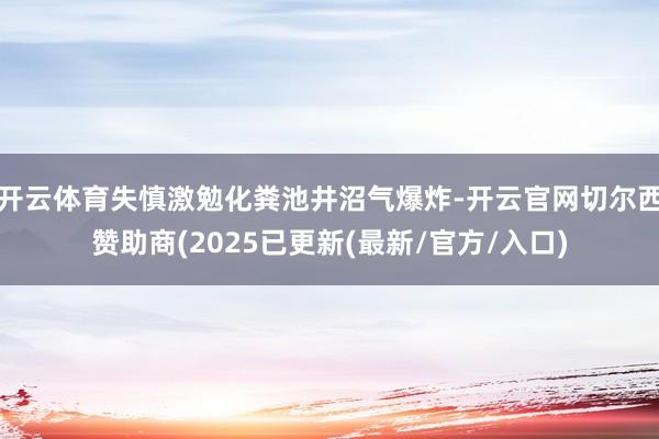 开云体育失慎激勉化粪池井沼气爆炸-开云官网切尔西赞助商(2025已更新(最新/官方/入口)