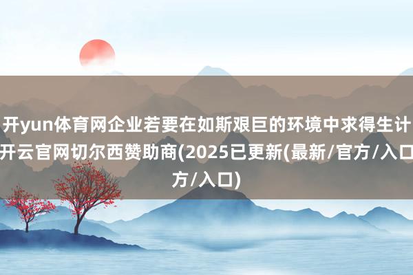 开yun体育网企业若要在如斯艰巨的环境中求得生计-开云官网切尔西赞助商(2025已更新(最新/官方/入口)