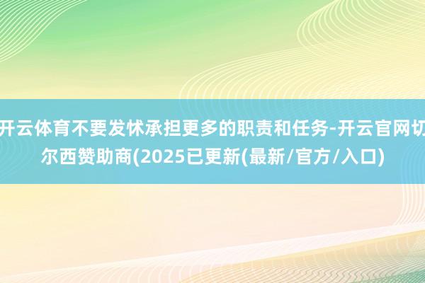 开云体育不要发怵承担更多的职责和任务-开云官网切尔西赞助商(2025已更新(最新/官方/入口)