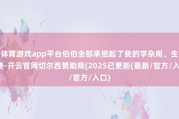体育游戏app平台伯伯全部承担起了我的学杂用、生活费-开云官网切尔西赞助商(2025已更新(最新/官方/入口)