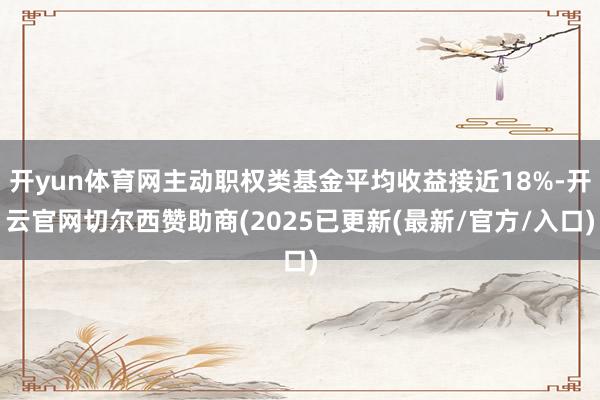 开yun体育网主动职权类基金平均收益接近18%-开云官网切尔西赞助商(2025已更新(最新/官方/入口)