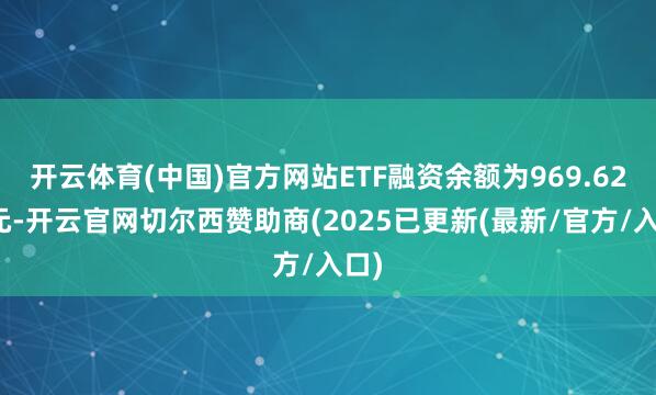 开云体育(中国)官方网站ETF融资余额为969.62亿元-开云官网切尔西赞助商(2025已更新(最新/官方/入口)