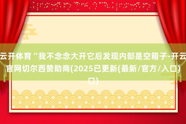 云开体育“我不念念大开它后发现内部是空箱子-开云官网切尔西赞助商(2025已更新(最新/官方/入口)