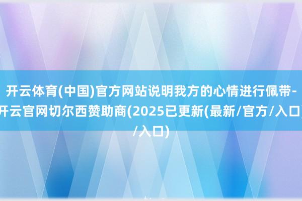 开云体育(中国)官方网站说明我方的心情进行佩带-开云官网切尔西赞助商(2025已更新(最新/官方/入口)