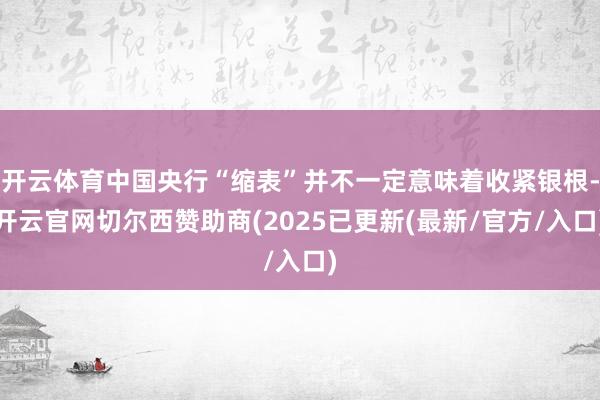 开云体育中国央行“缩表”并不一定意味着收紧银根-开云官网切尔西赞助商(2025已更新(最新/官方/入口)