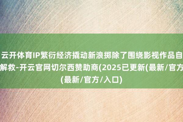 云开体育IP繁衍经济撬动新浪掷除了围绕影视作品自己提供解救-开云官网切尔西赞助商(2025已更新(最新/官方/入口)