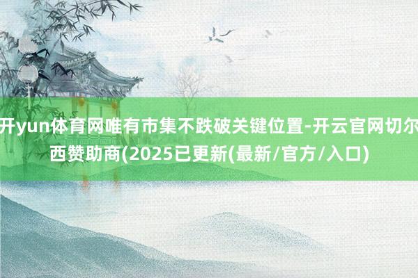 开yun体育网唯有市集不跌破关键位置-开云官网切尔西赞助商(2025已更新(最新/官方/入口)