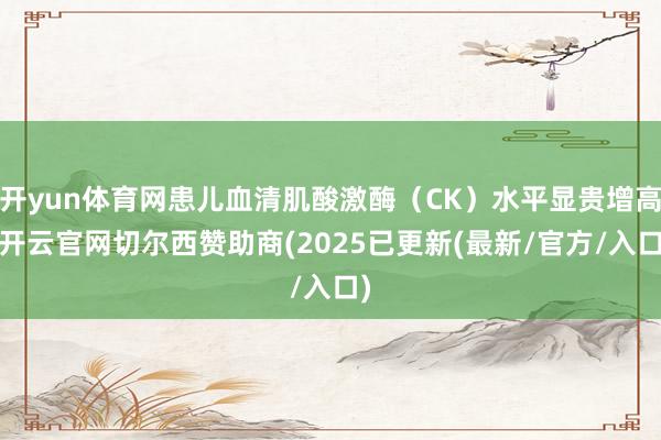 开yun体育网患儿血清肌酸激酶（CK）水平显贵增高-开云官网切尔西赞助商(2025已更新(最新/官方/入口)