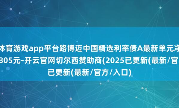 体育游戏app平台路博迈中国精选利率债A最新单元净值为1.0805元-开云官网切尔西赞助商(2025已更新(最新/官方/入口)