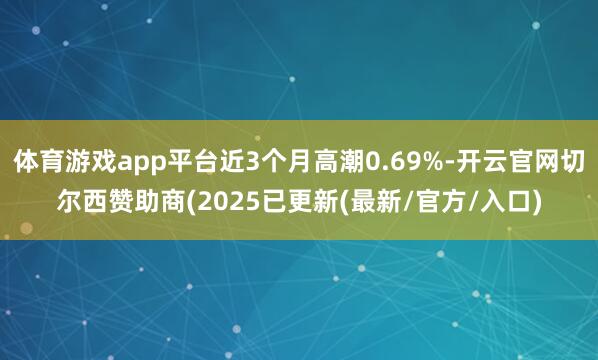体育游戏app平台近3个月高潮0.69%-开云官网切尔西赞助商(2025已更新(最新/官方/入口)