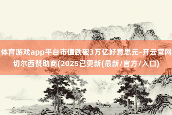 体育游戏app平台市值跌破3万亿好意思元-开云官网切尔西赞助商(2025已更新(最新/官方/入口)