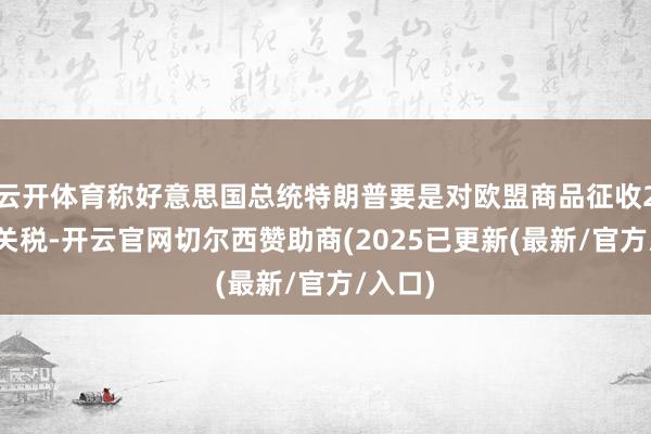 云开体育称好意思国总统特朗普要是对欧盟商品征收25%的关税-开云官网切尔西赞助商(2025已更新(最新/官方/入口)