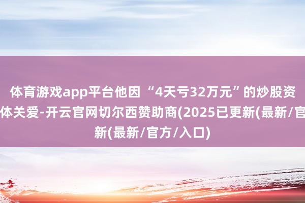 体育游戏app平台他因 “4天亏32万元”的炒股资格受到媒体关爱-开云官网切尔西赞助商(2025已更新(最新/官方/入口)