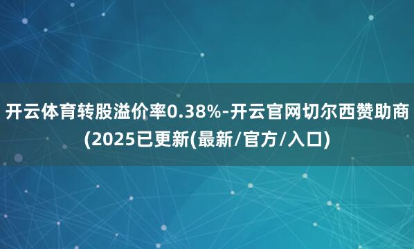 开云体育转股溢价率0.38%-开云官网切尔西赞助商(2025已更新(最新/官方/入口)